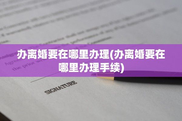 办离婚要在哪里办理(办离婚要在哪里办理手续)