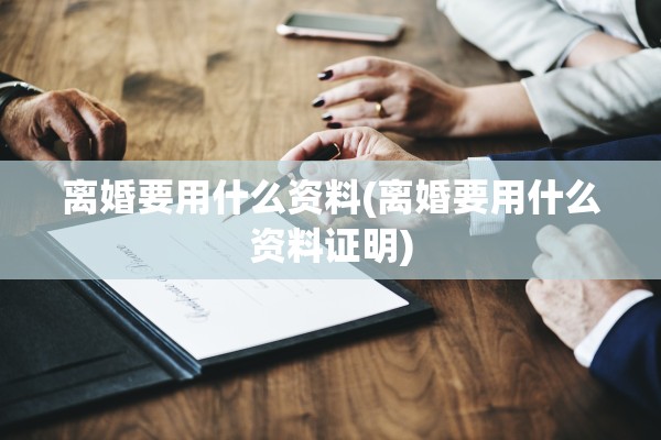 离婚要用什么资料(离婚要用什么资料证明) 离婚要用什么资料(离婚要用什么资料证明)