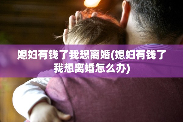 媳妇有钱了我想离婚(媳妇有钱了我想离婚怎么办) 媳妇有钱了我想离婚(媳妇有钱了我想离婚怎么办)