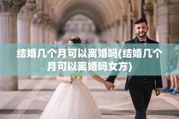结婚几个月可以离婚吗(结婚几个月可以离婚吗女方)