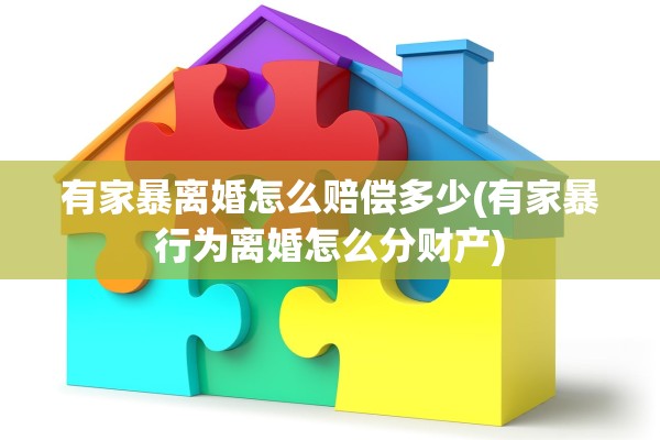 有家暴离婚怎么赔偿多少(有家暴行为离婚怎么分财产)