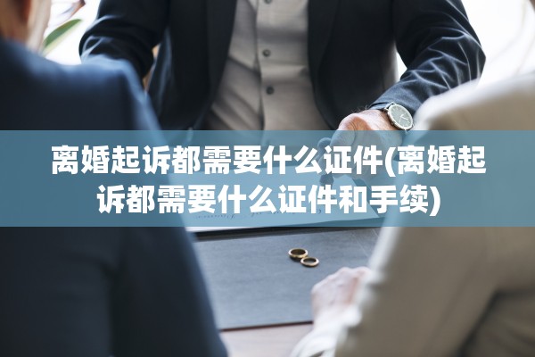 离婚起诉都需要什么证件(离婚起诉都需要什么证件和手续) 离婚起诉都需要什么证件(离婚起诉都需要什么证件和手续)