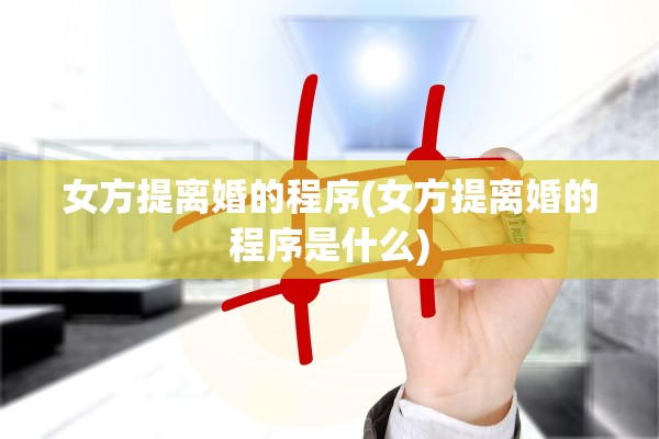 女方提离婚的程序(女方提离婚的程序是什么) 女方提离婚的程序(女方提离婚的程序是什么)