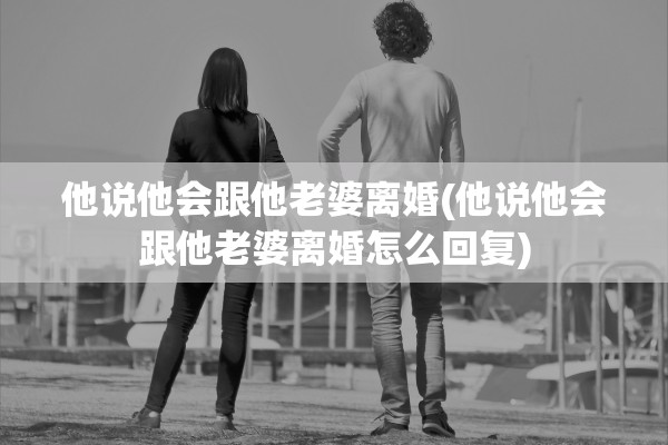 他说他会跟他老婆离婚(他说他会跟他老婆离婚怎么回复)