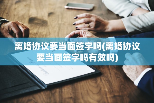离婚协议要当面签字吗(离婚协议要当面签字吗有效吗) 离婚协议要当面签字吗(离婚协议要当面签字吗有效吗)