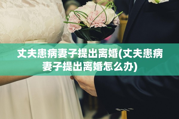 丈夫患病妻子提出离婚(丈夫患病妻子提出离婚怎么办) 丈夫患病妻子提出离婚(丈夫患病妻子提出离婚怎么办)
