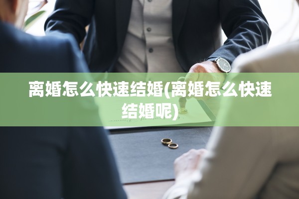 离婚怎么快速结婚(离婚怎么快速结婚呢) 离婚怎么快速结婚(离婚怎么快速结婚呢)