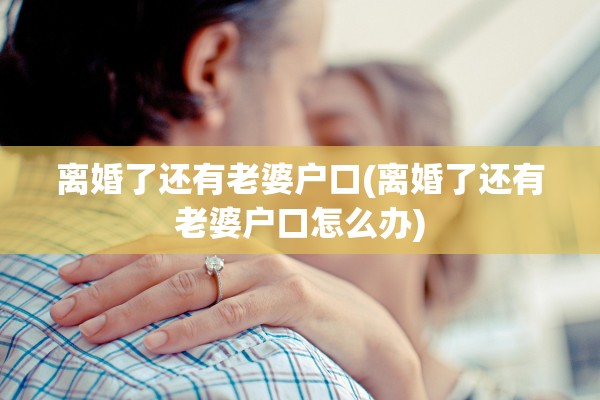 离婚了还有老婆户口(离婚了还有老婆户口怎么办)