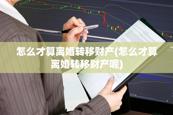 怎么才算离婚转移财产(怎么才算离婚转移财产呢) 怎么才算离婚转移财产(怎么才算离婚转移财产呢)
