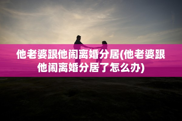 他老婆跟他闹离婚分居(他老婆跟他闹离婚分居了怎么办)