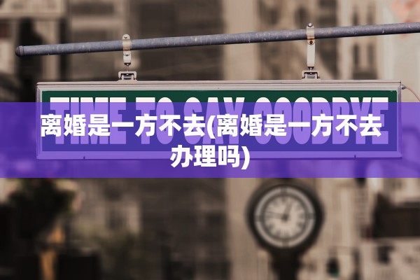 离婚是一方不去(离婚是一方不去办理吗) 离婚是一方不去(离婚是一方不去办理吗)