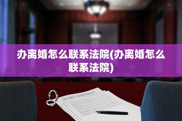 办离婚怎么联系法院(办离婚怎么联系法院) 办离婚怎么联系法院(办离婚怎么联系法院)