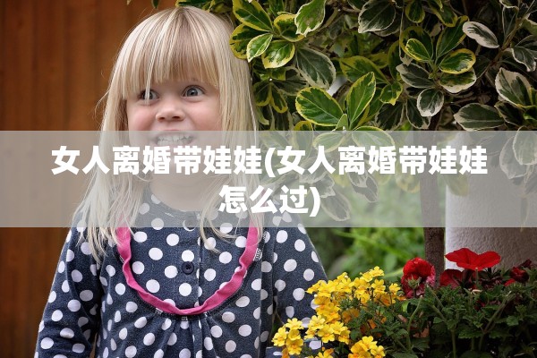 女人离婚带娃娃(女人离婚带娃娃怎么过) 女人离婚带娃娃(女人离婚带娃娃怎么过)