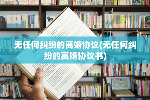 无任何纠纷的离婚协议(无任何纠纷的离婚协议书) 无任何纠纷的离婚协议(无任何纠纷的离婚协议书)