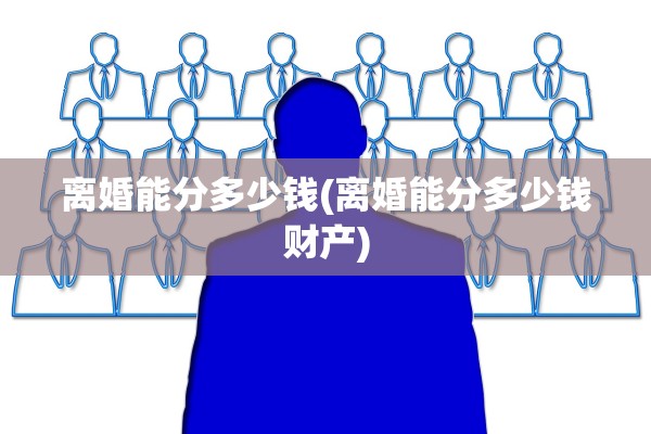 离婚能分多少钱(离婚能分多少钱财产) 离婚能分多少钱(离婚能分多少钱财产)