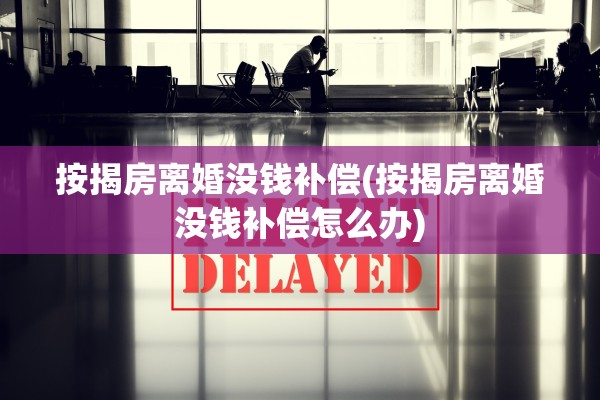 按揭房离婚没钱补偿(按揭房离婚没钱补偿怎么办) 按揭房离婚没钱补偿(按揭房离婚没钱补偿怎么办)