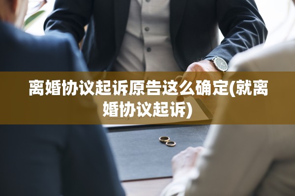 离婚协议起诉原告这么确定(就离婚协议起诉) 离婚协议起诉原告这么确定(就离婚协议起诉)