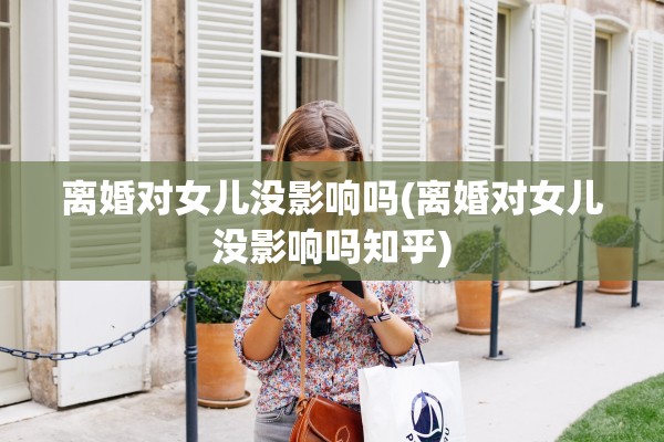 离婚对女儿没影响吗(离婚对女儿没影响吗知乎)