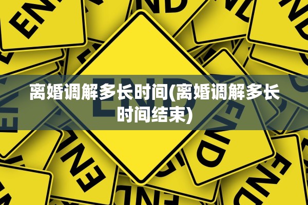 离婚调解多长时间(离婚调解多长时间结束) 离婚调解多长时间(离婚调解多长时间结束)