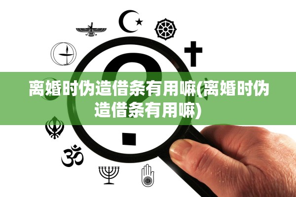 离婚时伪造借条有用嘛(离婚时伪造借条有用嘛) 离婚时伪造借条有用嘛(离婚时伪造借条有用嘛)