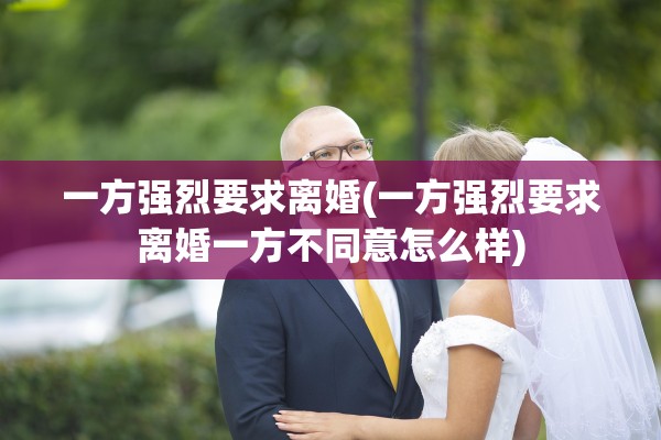 一方强烈要求离婚(一方强烈要求离婚一方不同意怎么样) 一方强烈要求离婚(一方强烈要求离婚一方不同意怎么样)