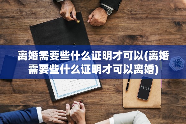 离婚需要些什么证明才可以(离婚需要些什么证明才可以离婚)