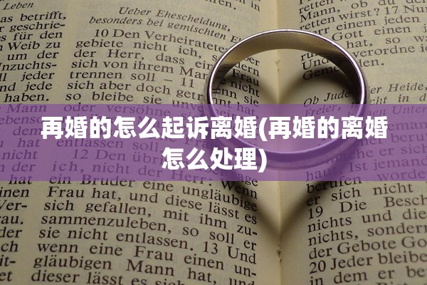 再婚的怎么起诉离婚(再婚的离婚怎么处理) 再婚的怎么起诉离婚(再婚的离婚怎么处理)