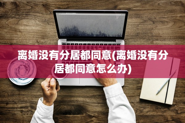 离婚没有分居都同意(离婚没有分居都同意怎么办) 离婚没有分居都同意(离婚没有分居都同意怎么办)