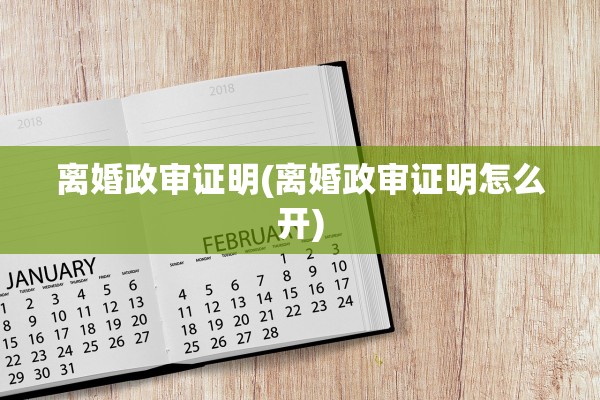 离婚政审证明(离婚政审证明怎么开) 离婚政审证明(离婚政审证明怎么开)