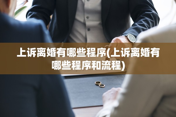 上诉离婚有哪些程序(上诉离婚有哪些程序和流程) 上诉离婚有哪些程序(上诉离婚有哪些程序和流程)