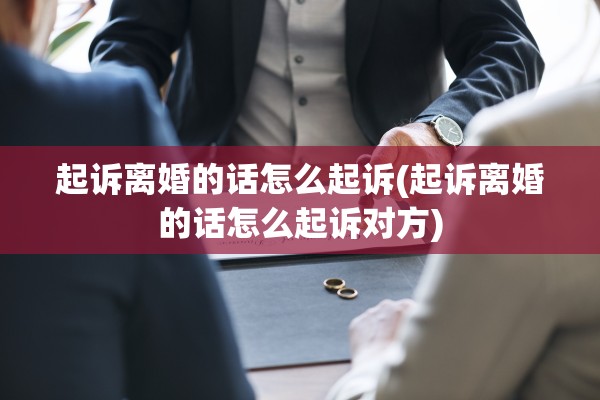 起诉离婚的话怎么起诉(起诉离婚的话怎么起诉对方)