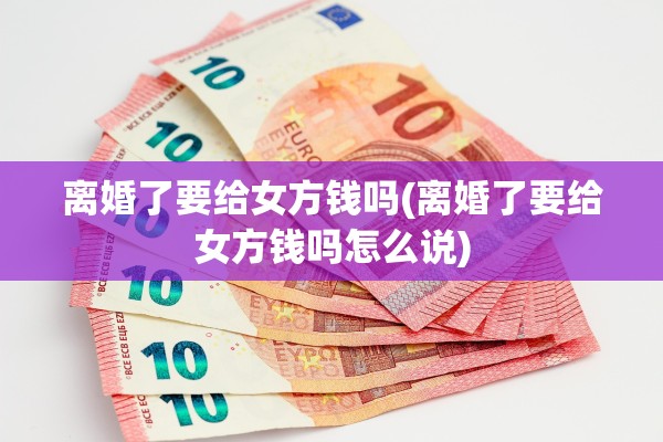 离婚了要给女方钱吗(离婚了要给女方钱吗怎么说) 离婚了要给女方钱吗(离婚了要给女方钱吗怎么说)