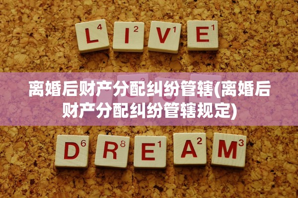 离婚后财产分配纠纷管辖(离婚后财产分配纠纷管辖规定) 离婚后财产分配纠纷管辖(离婚后财产分配纠纷管辖规定)