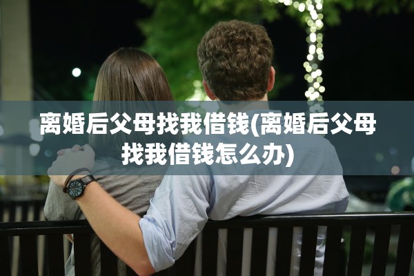 离婚后父母找我借钱(离婚后父母找我借钱怎么办) 离婚后父母找我借钱(离婚后父母找我借钱怎么办)