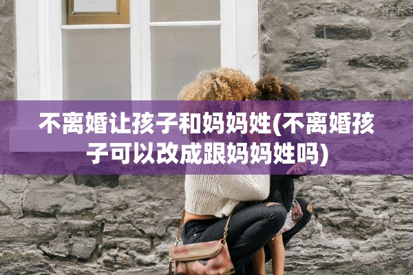 不离婚让孩子和妈妈姓(不离婚孩子可以改成跟妈妈姓吗) 不离婚让孩子和妈妈姓(不离婚孩子可以改成跟妈妈姓吗)