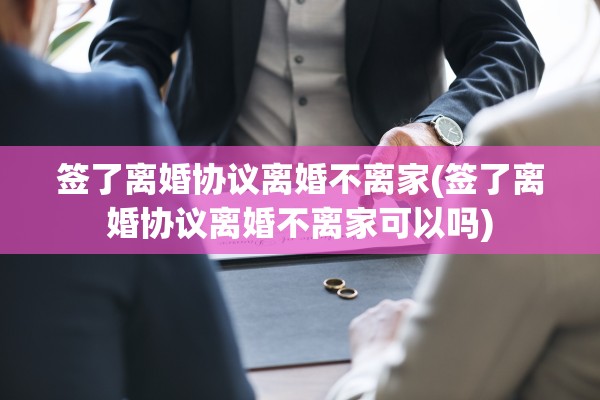 签了离婚协议离婚不离家(签了离婚协议离婚不离家可以吗) 签了离婚协议离婚不离家(签了离婚协议离婚不离家可以吗)