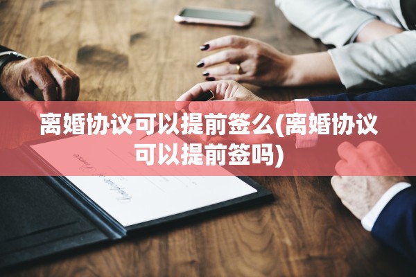 离婚协议可以提前签么(离婚协议可以提前签吗) 离婚协议可以提前签么(离婚协议可以提前签吗)