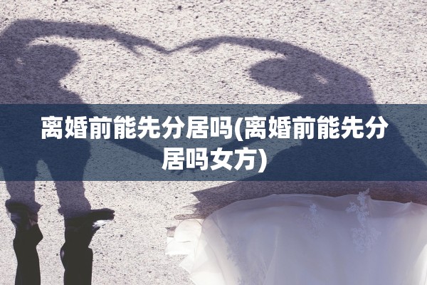离婚前能先分居吗(离婚前能先分居吗女方)