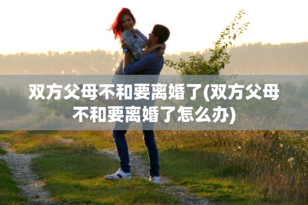 双方父母不和要离婚了(双方父母不和要离婚了怎么办)