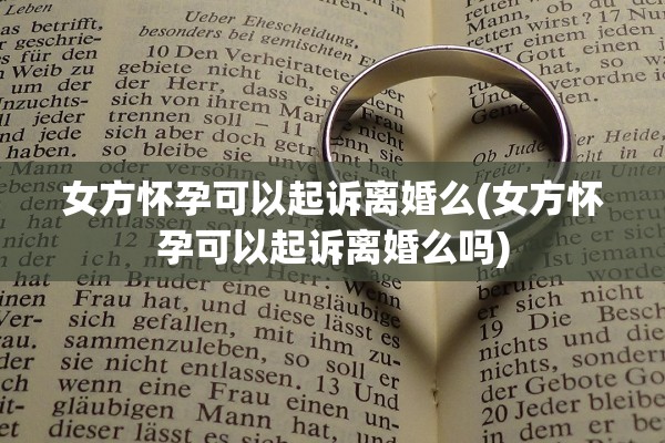 女方怀孕可以起诉离婚么(女方怀孕可以起诉离婚么吗) 女方怀孕可以起诉离婚么(女方怀孕可以起诉离婚么吗)