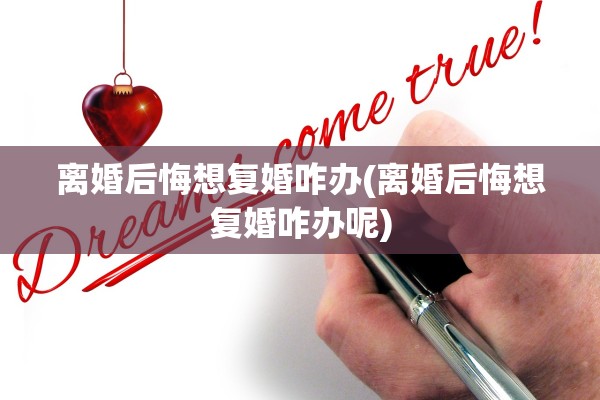 离婚后悔想复婚咋办(离婚后悔想复婚咋办呢) 离婚后悔想复婚咋办(离婚后悔想复婚咋办呢)