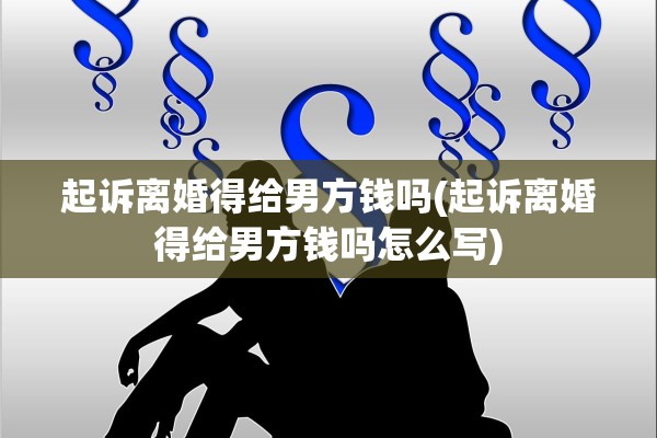 起诉离婚得给男方钱吗(起诉离婚得给男方钱吗怎么写) 起诉离婚得给男方钱吗(起诉离婚得给男方钱吗怎么写)
