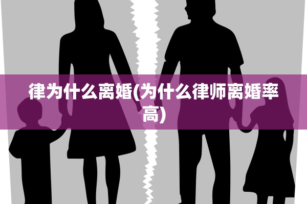 律为什么离婚(为什么律师离婚率高) 律为什么离婚(为什么律师离婚率高)