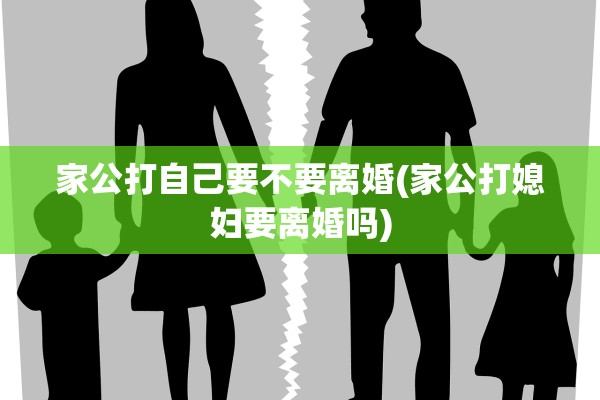 家公打自己要不要离婚(家公打媳妇要离婚吗) 家公打自己要不要离婚(家公打媳妇要离婚吗)