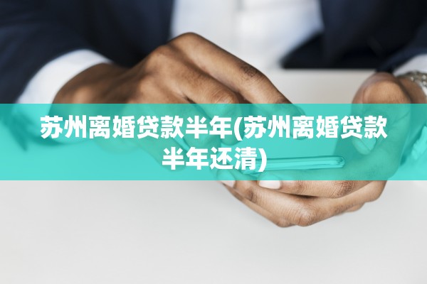 苏州离婚贷款半年(苏州离婚贷款半年还清) 苏州离婚贷款半年(苏州离婚贷款半年还清)