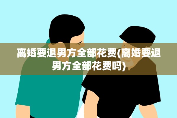 离婚要退男方全部花费(离婚要退男方全部花费吗) 离婚要退男方全部花费(离婚要退男方全部花费吗)