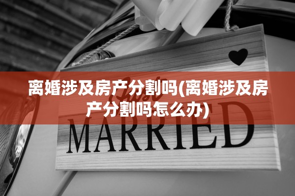 离婚涉及房产分割吗(离婚涉及房产分割吗怎么办)