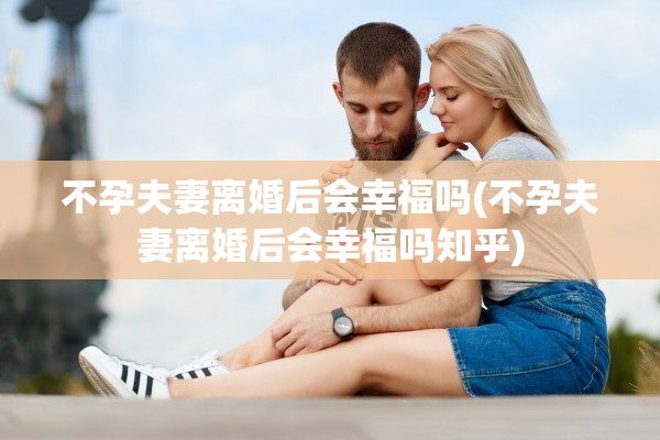 不孕夫妻离婚后会幸福吗(不孕夫妻离婚后会幸福吗知乎) 不孕夫妻离婚后会幸福吗(不孕夫妻离婚后会幸福吗知乎)