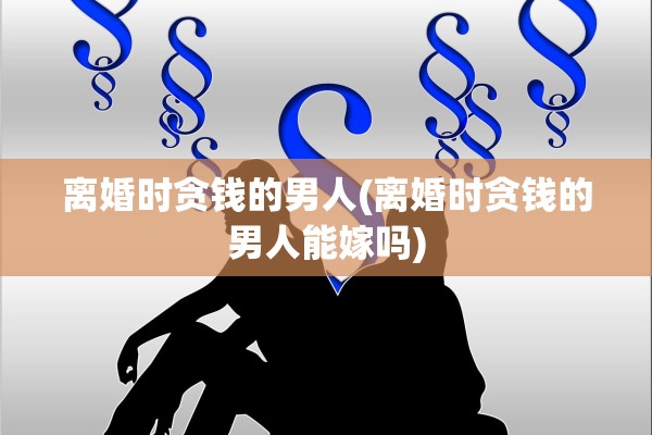 离婚时贪钱的男人(离婚时贪钱的男人能嫁吗) 离婚时贪钱的男人(离婚时贪钱的男人能嫁吗)
