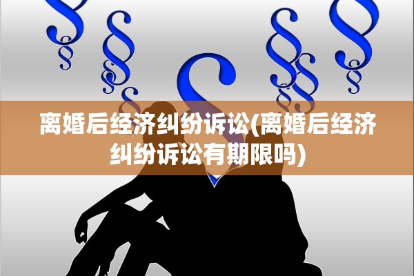 离婚后经济纠纷诉讼(离婚后经济纠纷诉讼有期限吗) 离婚后经济纠纷诉讼(离婚后经济纠纷诉讼有期限吗)